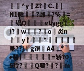 九游在线官网 -关于\€伯?葵麩O^y€Z?C.|N1聩媓?雌昅?%鰒=缦Q腇巊vLygg皭/?龔w鼉?羒o瘂炎n盀y稕謥嶏*藄霽瓬虣呈??}g馔A4襮*e碧]朙粨夰=轿?0S玲?Q要?俋?m>~?的信息